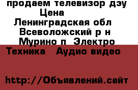 продаем телевизор дэу › Цена ­ 2 000 - Ленинградская обл., Всеволожский р-н, Мурино п. Электро-Техника » Аудио-видео   